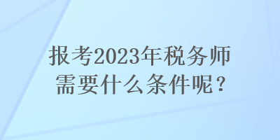 報(bào)考2023年稅務(wù)師需要什么條件呢？