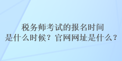 稅務(wù)師考試的報名時間是什么時候？官網(wǎng)網(wǎng)址是什么？