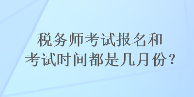 稅務(wù)師考試報(bào)名和考試時(shí)間都是幾月份？