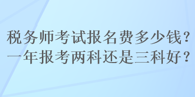 稅務師考試報名費多少錢？一年報考兩科還是三科好？