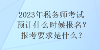 2023年稅務(wù)師考試預(yù)計(jì)什么時(shí)候報(bào)名？報(bào)考要求是什么？