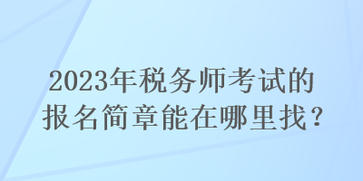 2023年稅務(wù)師考試的報(bào)名簡章能在哪里找？