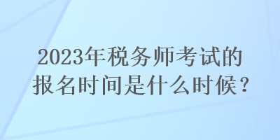 2023年稅務(wù)師考試的報(bào)名時(shí)間是什么時(shí)候？