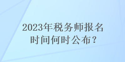 2023年稅務(wù)師報(bào)名時(shí)間何時(shí)公布？