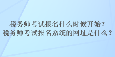 稅務師考試報名什么時候開始？稅務師考試報名系統(tǒng)的網址是什么？