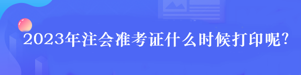 2023年注會準考證什么時候打印呢？