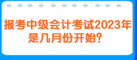 報考中級會計考試2023年是幾月份開始？