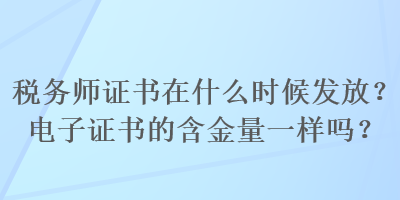 稅務(wù)師證書(shū)在什么時(shí)候發(fā)放？電子證書(shū)的含金量一樣嗎？