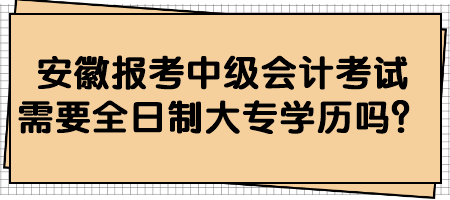 安徽報考中級會計考試需要全日制大專學(xué)歷嗎？