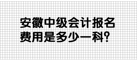 安徽中級會計報名費用是多少一科？