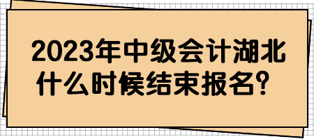 2023年中級(jí)會(huì)計(jì)湖北什么時(shí)候結(jié)束報(bào)名？