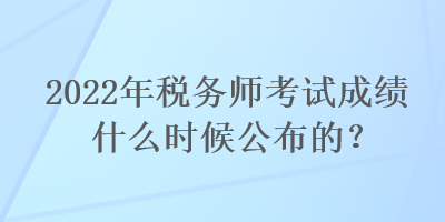 2022年稅務(wù)師考試成績(jī)什么時(shí)候公布的？