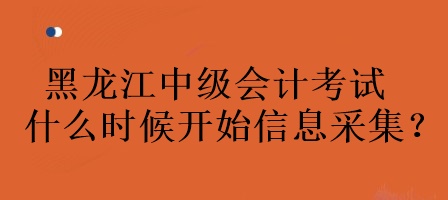 黑龍江中級會計考試什么時候開始信息采集？