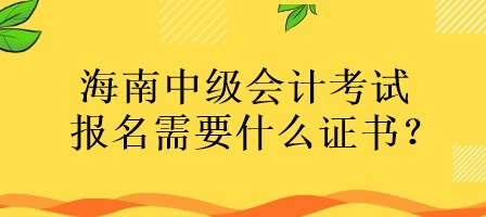 海南中級會計考試報名需要什么證書？