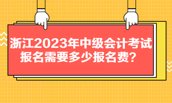 浙江2023年中級(jí)會(huì)計(jì)考試報(bào)名需要多少報(bào)名費(fèi)？