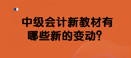 中級會計新教材有哪些新的變動？