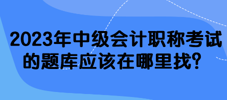 2023年中級會(huì)計(jì)職稱考試的題庫應(yīng)該在哪里找？