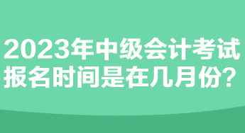 2023年中級(jí)會(huì)計(jì)考試報(bào)名時(shí)間是在幾月份？