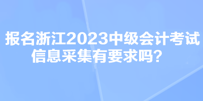 報(bào)名浙江2023中級(jí)會(huì)計(jì)考試信息采集有要求嗎？