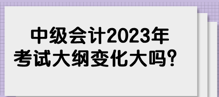 中級會計2023年考試大綱變化大嗎？