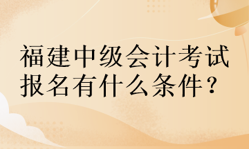 福建中級會計(jì)考試報(bào)名有什么條件？