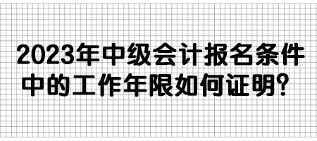 2023年中級(jí)會(huì)計(jì)報(bào)名條件中的工作年限如何證明？