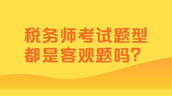 稅務(wù)師考試題型都是客觀題嗎？