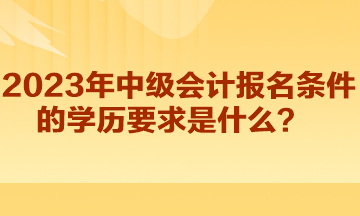 2023年中級會計報名條件的學歷要求是什么？