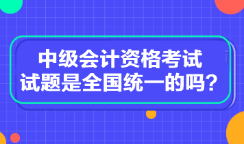 中級會計資格考試試題是全國統(tǒng)一的嗎？