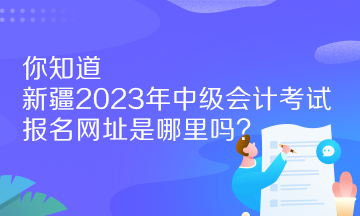 你知道新疆2023年中級(jí)會(huì)計(jì)考試報(bào)名網(wǎng)址是哪里嗎？