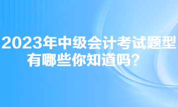 2023年中級會計考試題型有哪些你知道嗎？