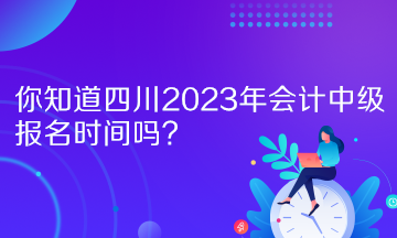 你知道四川2023年會計中級報名時間嗎？