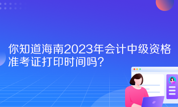 你知道海南2023年會(huì)計(jì)中級(jí)資格準(zhǔn)考證打印時(shí)間嗎？