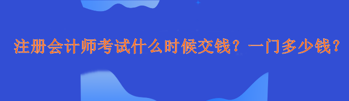 注冊(cè)會(huì)計(jì)師考試什么時(shí)候交錢？一門多少錢？