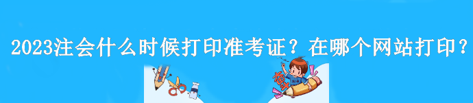 2023年注會(huì)什么時(shí)候打印準(zhǔn)考證？是在哪個(gè)網(wǎng)站打??？