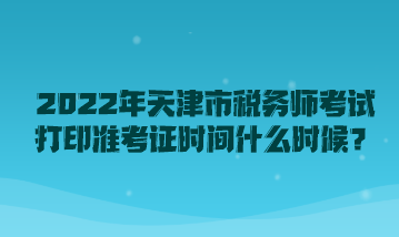 2022年天津市稅務師考試打印準考證時間什么時候？