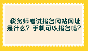 稅務(wù)師考試報(bào)名網(wǎng)站網(wǎng)址是什么？手機(jī)可以報(bào)名嗎？