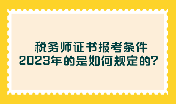 稅務師證書報考條件2023年的是如何規(guī)定的？