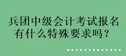 兵團(tuán)中級會計(jì)考試報(bào)名有什么特殊要求嗎？