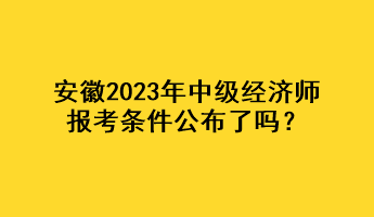 安徽2023年中級(jí)經(jīng)濟(jì)師報(bào)考條件公布了嗎？