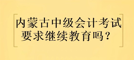 內(nèi)蒙古中級會計(jì)考試要求繼續(xù)教育嗎？