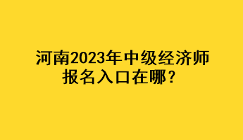 河南2023年中級經(jīng)濟師報名入口在哪？