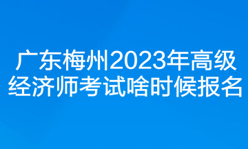 廣東梅州2023年高級(jí)經(jīng)濟(jì)師考試啥時(shí)候報(bào)名？