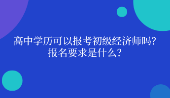 高中學歷可以報考初級經(jīng)濟師嗎？ 報名要求是什么？