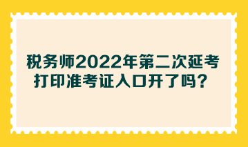 稅務(wù)師2022年第二次延考打印準(zhǔn)考證入口開了嗎？