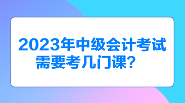 2023年中級會計考試需要考幾門課？