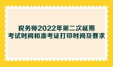 稅務(wù)師2022年第二次延期考試時間和準(zhǔn)考證打印時間及要求