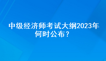 中級(jí)經(jīng)濟(jì)師考試大綱2023年何時(shí)公布？