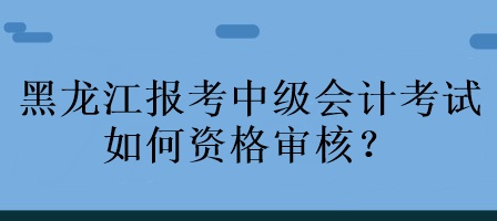 黑龍江報(bào)考中級(jí)會(huì)計(jì)考試如何資格審核？