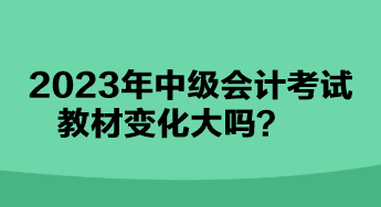 2023年中級(jí)會(huì)計(jì)考試教材變化大嗎？